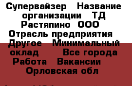 Супервайзер › Название организации ­ ТД Растяпино, ООО › Отрасль предприятия ­ Другое › Минимальный оклад ­ 1 - Все города Работа » Вакансии   . Орловская обл.